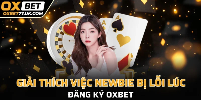 Giải thích cặn kẽ vấn đề liên quan tới lỗi đăng ký OXBET 